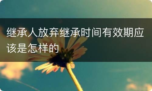 继承人放弃继承时间有效期应该是怎样的