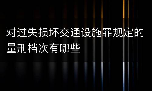 对过失损坏交通设施罪规定的量刑档次有哪些