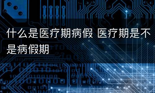 什么是医疗期病假 医疗期是不是病假期