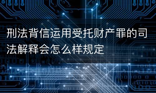 刑法背信运用受托财产罪的司法解释会怎么样规定