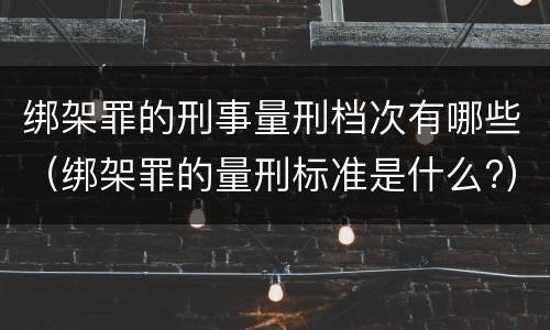 绑架罪的刑事量刑档次有哪些（绑架罪的量刑标准是什么?）