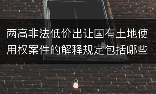 两高非法低价出让国有土地使用权案件的解释规定包括哪些