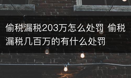 偷税漏税203万怎么处罚 偷税漏税几百万的有什么处罚