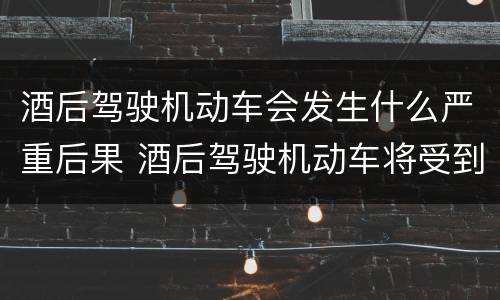 酒后驾驶机动车会发生什么严重后果 酒后驾驶机动车将受到什么处罚