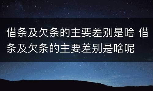 借条及欠条的主要差别是啥 借条及欠条的主要差别是啥呢