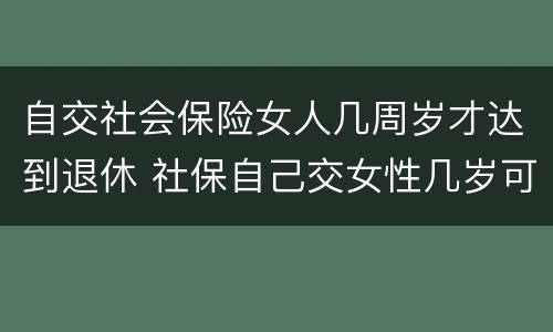 自交社会保险女人几周岁才达到退休 社保自己交女性几岁可以退休