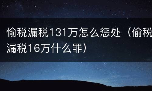 偷税漏税131万怎么惩处（偷税漏税16万什么罪）