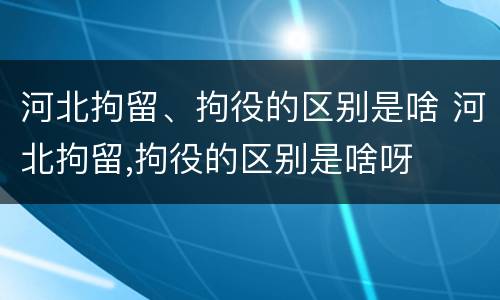河北拘留、拘役的区别是啥 河北拘留,拘役的区别是啥呀