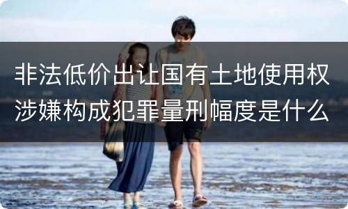 非法低价出让国有土地使用权涉嫌构成犯罪量刑幅度是什么