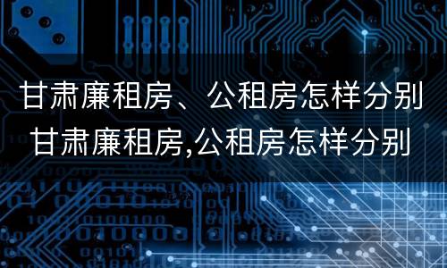 甘肃廉租房、公租房怎样分别 甘肃廉租房,公租房怎样分别申请