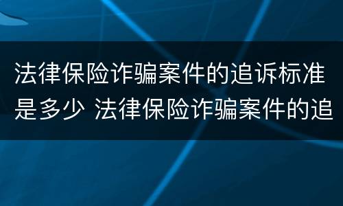 法律保险诈骗案件的追诉标准是多少 法律保险诈骗案件的追诉标准是多少条