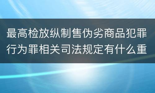 最高检放纵制售伪劣商品犯罪行为罪相关司法规定有什么重要内容