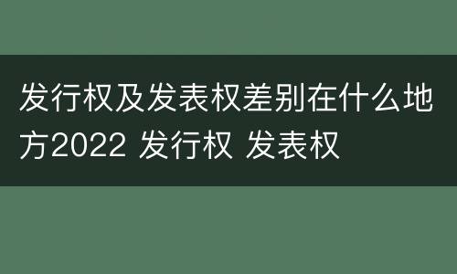 发行权及发表权差别在什么地方2022 发行权 发表权