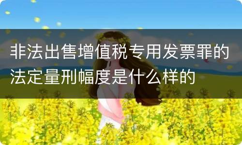 非法出售增值税专用发票罪的法定量刑幅度是什么样的