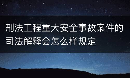 刑法工程重大安全事故案件的司法解释会怎么样规定