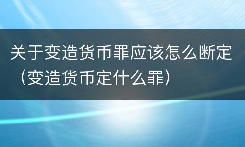 关于变造货币罪应该怎么断定（变造货币定什么罪）