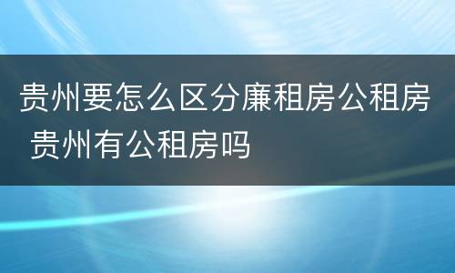 贵州要怎么区分廉租房公租房 贵州有公租房吗