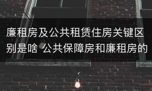 廉租房及公共租赁住房关键区别是啥 公共保障房和廉租房的区别