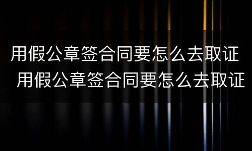 用假公章签合同要怎么去取证 用假公章签合同要怎么去取证呢