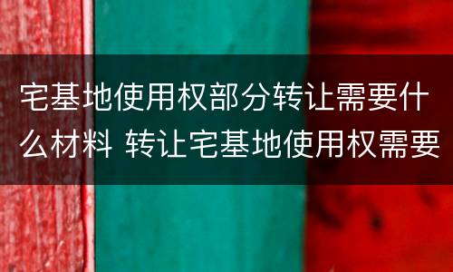 宅基地使用权部分转让需要什么材料 转让宅基地使用权需要什么手续