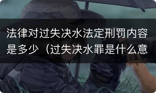 法律对过失决水法定刑罚内容是多少（过失决水罪是什么意思）