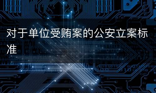 对于单位受贿案的公安立案标准