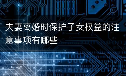 夫妻离婚时保护子女权益的注意事项有哪些