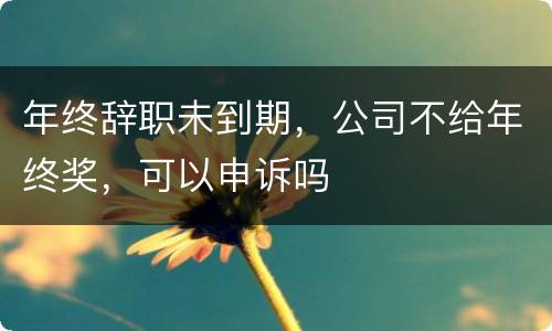 年终辞职未到期，公司不给年终奖，可以申诉吗