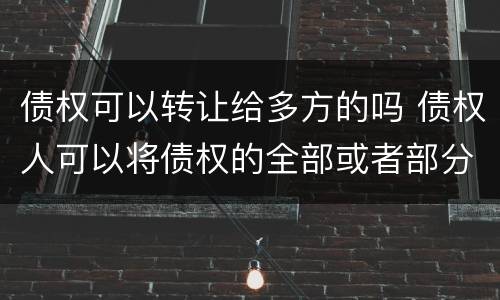 债权可以转让给多方的吗 债权人可以将债权的全部或者部分转让