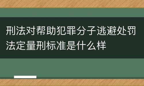刑法对帮助犯罪分子逃避处罚法定量刑标准是什么样