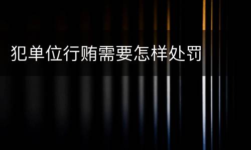 犯单位行贿需要怎样处罚