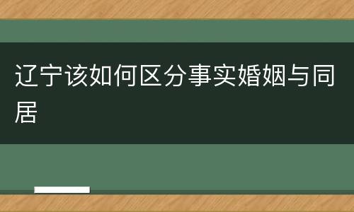 辽宁该如何区分事实婚姻与同居