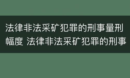 法律非法采矿犯罪的刑事量刑幅度 法律非法采矿犯罪的刑事量刑幅度有多大
