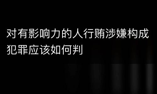 对有影响力的人行贿涉嫌构成犯罪应该如何判
