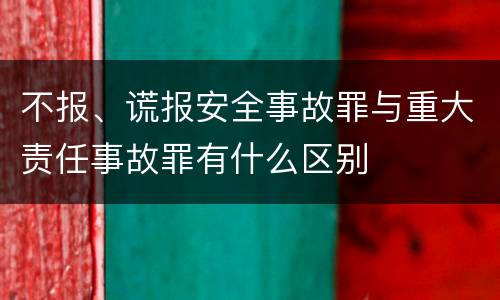 不报、谎报安全事故罪与重大责任事故罪有什么区别
