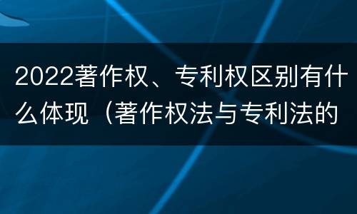 2022著作权、专利权区别有什么体现（著作权法与专利法的区别）