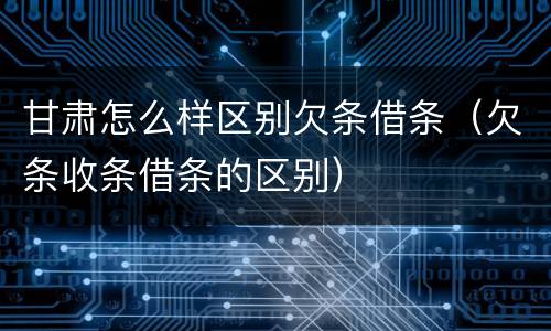 甘肃怎么样区别欠条借条（欠条收条借条的区别）