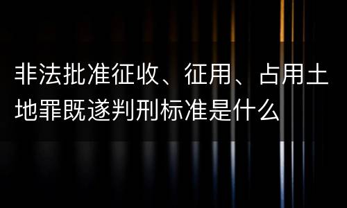 非法批准征收、征用、占用土地罪既遂判刑标准是什么