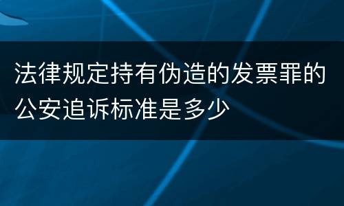 法律规定持有伪造的发票罪的公安追诉标准是多少