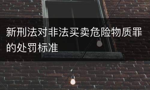 新刑法对非法买卖危险物质罪的处罚标准