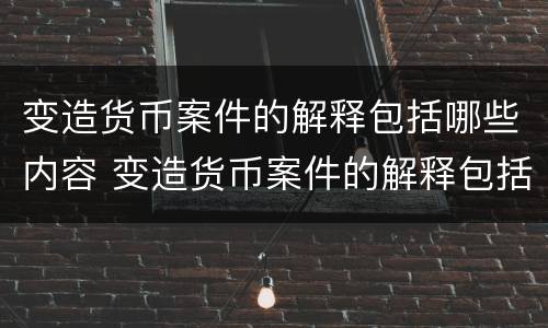 变造货币案件的解释包括哪些内容 变造货币案件的解释包括哪些内容和过程