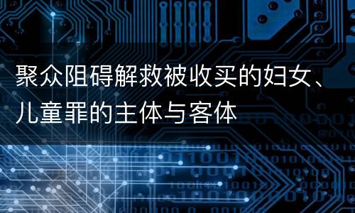 聚众阻碍解救被收买的妇女、儿童罪的主体与客体