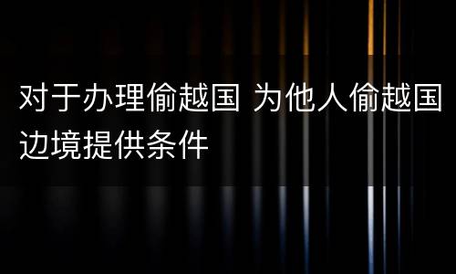 对于办理偷越国 为他人偷越国边境提供条件