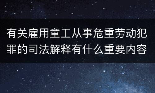 有关雇用童工从事危重劳动犯罪的司法解释有什么重要内容