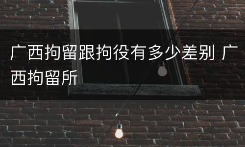 广西拘留跟拘役有多少差别 广西拘留所