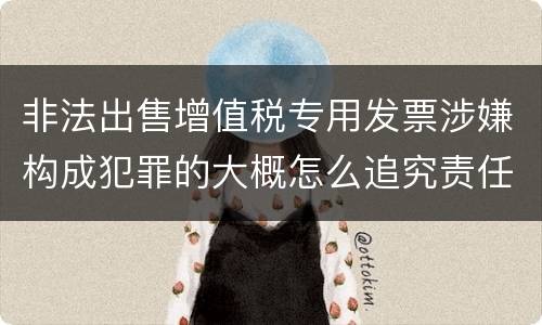 非法出售增值税专用发票涉嫌构成犯罪的大概怎么追究责任