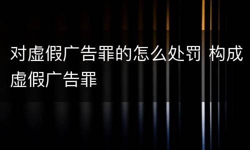 对虚假广告罪的怎么处罚 构成虚假广告罪