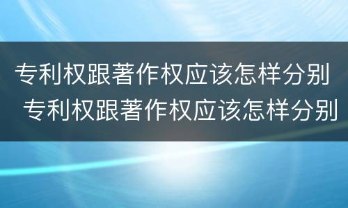专利权跟著作权应该怎样分别 专利权跟著作权应该怎样分别授权