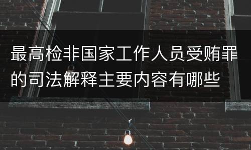 最高检非国家工作人员受贿罪的司法解释主要内容有哪些
