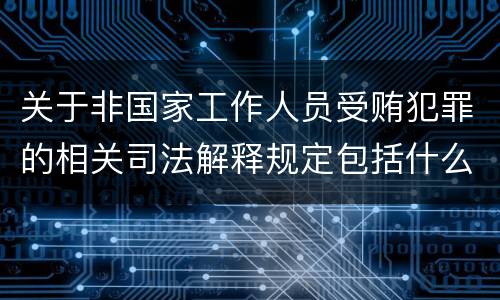 关于非国家工作人员受贿犯罪的相关司法解释规定包括什么
